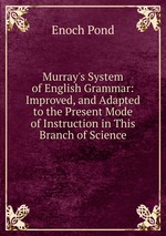 Murray`s System of English Grammar: Improved, and Adapted to the Present Mode of Instruction in This Branch of Science