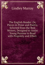 The English Reader: Or, Pieces in Prose and Poetry, Selected from the Best Writers, Designed to Assist Young Persons to Read with Propriety and Effect