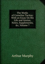 The Works of Cornelius Tacitus: With an Essay On His Life and Genius, Notes, Supplements, &c, Volume 7