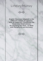 English Grammar, Adapted to the Different Classes of Learners: With an Appendix, Containing the Rules and Observations, for Assisting the More . to Write with Perspicuity and Accuracy