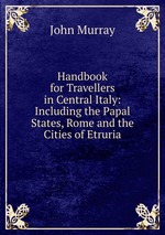 Handbook for Travellers in Central Italy: Including the Papal States, Rome and the Cities of Etruria