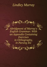Abridgment of Murray`s English Grammar: With an Appendix Containing Exercises in Orthography, in Parsing Etc