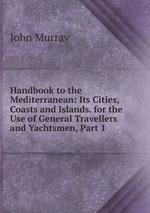 Handbook to the Mediterranean: Its Cities, Coasts and Islands. for the Use of General Travellers and Yachtsmen, Part 1