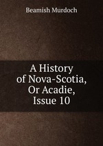 A History of Nova-Scotia, Or Acadie, Issue 10