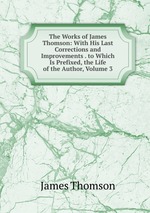 The Works of James Thomson: With His Last Corrections and Improvements . to Which Is Prefixed, the Life of the Author, Volume 3