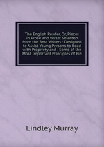 The English Reader, Or, Pieces in Prose and Verse: Selected from the Best Writers : Designed to Assist Young Persons to Read with Propriety and . Some of the Most Important Principles of Pie