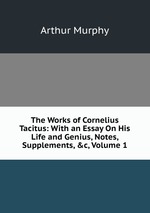 The Works of Cornelius Tacitus: With an Essay On His Life and Genius, Notes, Supplements, &c, Volume 1