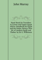 Hand-Book for Travellers in (Lower and Upper) Egypt Afterw. Handbook for Egypt and the Sudan. Being a New Ed. of `modern Egypt and Thebes` by Sir G. Wilkinson