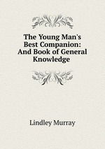The Young Man`s Best Companion: And Book of General Knowledge