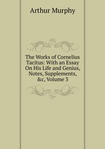 The Works of Cornelius Tacitus: With an Essay On His Life and Genius, Notes, Supplements, &c, Volume 3