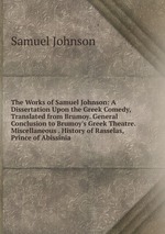 The Works of Samuel Johnson: A Dissertation Upon the Greek Comedy, Translated from Brumoy. General Conclusion to Brumoy`s Greek Theatre. Miscellaneous . History of Rasselas, Prince of Abissinia