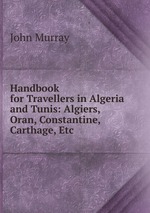 Handbook for Travellers in Algeria and Tunis: Algiers, Oran, Constantine, Carthage, Etc