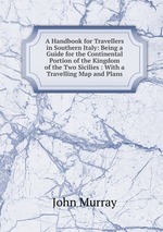 A Handbook for Travellers in Southern Italy: Being a Guide for the Continental Portion of the Kingdom of the Two Sicilies : With a Travelling Map and Plans