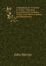 A Handbook for Travellers in Turkey: Describing Constantinople, European Turkey, Asia Minor, Armenia, and Mesopotamia