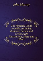 The Imperial Guide to India, Including Kashmir, Burma and Ceylon, with Illustrations, Maps and Plans