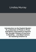 Introduction to the English Reader: Or, a Selection of Pieces in Prose and Poetry, Calculated to Improve the Younger Classes of Learners, in Reading : . and Observations for Assisting Children to