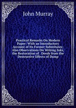 Practical Remarks On Modern Paper: With an Introductory Account of Its Former Substitutes; Also Observations On Writing Inks, the Restoration of . Deeds from the Destructive Effects of Damp