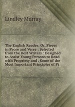 The English Reader: Or, Pieces in Prose and Verse : Selected from the Best Writers : Designed to Assist Young Persons to Read with Propriety and . Some of the Most Important Principles of Pi
