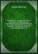 Handbook for Travellers in Greece: Including the Ionian Islands, Continental Greece, the Peloponnese, the Islands of the gean Sea, Crete, Albania, . Ancient and Modern, Classical and Medival