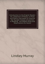 Introduction to the English Reader: Or, a Selection of Pieces, in Prose and Poetry, Calculated to Improve the Younger Classes of Learners in Reading, . Are Added, Rules and Observations for Assisti