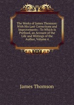 The Works of James Thomson: With His Last Corrections and Improvements : To Which Is Prefixed, an Account of the Life and Writings of the Author, Volume 4