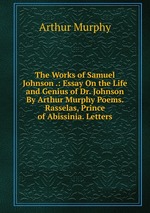 The Works of Samuel Johnson .: Essay On the Life and Genius of Dr. Johnson By Arthur Murphy Poems. Rasselas, Prince of Abissinia. Letters