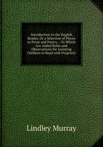Introduction to the English Reader, Or a Selection of Pieces in Prose and Poetry .: To Which Are Added Rules and Observations for Assisting Children to Read with Propriety