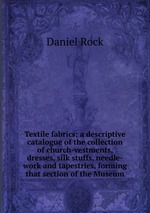Textile fabrics; a descriptive catalogue of the collection of church-vestments, dresses, silk stuffs, needle-work and tapestries, forming that section of the Museum