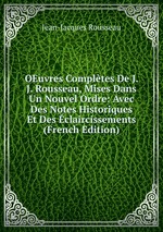 OEuvres Compltes De J. J. Rousseau, Mises Dans Un Nouvel Ordre: Avec Des Notes Historiques Et Des claircissements (French Edition)