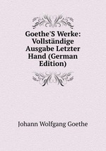 Goethe`S Werke: Vollstndige Ausgabe Letzter Hand (German Edition)