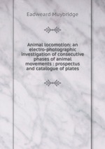 Animal locomotion: an electro-photographic investigation of consecutive phases of animal movements : prospectus and catalogue of plates