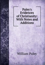 Paley`s Evidences of Christianity: With Notes and Additions