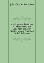 Catalogue of the Works of Art Forming the Collection of Robert Napier. Mainly Compiled by J.C. Robinson