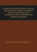Elements of general history, ancient and modern; to which are added a table of chronology and a comparative view of ancient and modern geography