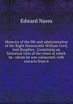 Memoirs of the life and administration of the Right Honourable William Cecil, lord Burghley . Containing an historical view of the times in which he . whom he was connected: with extracts from h