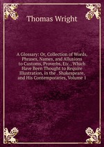 A Glossary: Or, Collection of Words, Phrases, Names, and Allusions to Customs, Proverbs, Etc., Which Have Been Thought to Require Illustration, in the . Shakespeare, and His Contemporaries, Volume 1