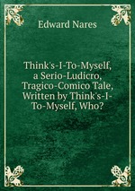 Think`s-I-To-Myself, a Serio-Ludicro, Tragico-Comico Tale, Written by Think`s-I-To-Myself, Who?