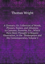 A Glossary; Or, Collection of Words, Phrases, Names, and Allusions to Customs, Proverbs, Etc., Which Have Been Thought to Require Illustration, in the . Shakespeare and His Contemporaries, Volume 2