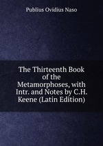 The Thirteenth Book of the Metamorphoses, with Intr. and Notes by C.H. Keene (Latin Edition)