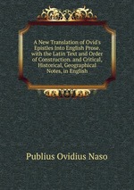 A New Translation of Ovid`s Epistles Into English Prose. with the Latin Text and Order of Construction. and Critical, Historical, Geographical Notes, in English