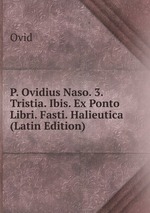 P. Ovidius Naso. 3. Tristia. Ibis. Ex Ponto Libri. Fasti. Halieutica (Latin Edition)