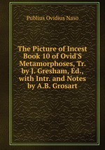 The Picture of Incest Book 10 of Ovid`S Metamorphoses, Tr. by J. Gresham, Ed., with Intr. and Notes by A.B. Grosart