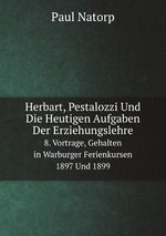 Herbart, Pestalozzi Und Die Heutigen Aufgaben Der Erziehungslehre. 8. Vortrage, Gehalten in Warburger Ferienkursen 1897 Und 1899