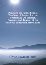 Pensions for Public School Teachers: A Report for the Committee On Salaries, Pensions and Tenure, of the National Education Association