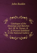 Catalogue of the Drawings and Sketches by J. M. W. Turner, R.a., at Present Exhibited in the National Gallery