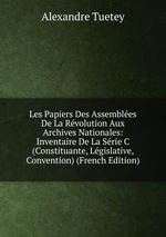 Les Papiers Des Assembles De La Rvolution Aux Archives Nationales: Inventaire De La Srie C (Constituante, Lgislative, Convention) (French Edition)