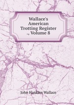 Wallace`s American Trotting Register ., Volume 8