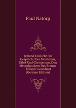 Jemand Und Ich: Ein Gesprch ber Monismus, Ethik Und Christenum, Den Metaphysikern Des Bremer "Roland" Gewidmet (German Edition)