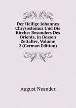 Der Heilige Johannes Chrysostomus Und Die Kirche: Besonders Des Orients, in Dessen Zeitalter, Volume 2 (German Edition)