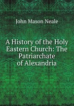 A History of the Holy Eastern Church: The Patriarchate of Alexandria